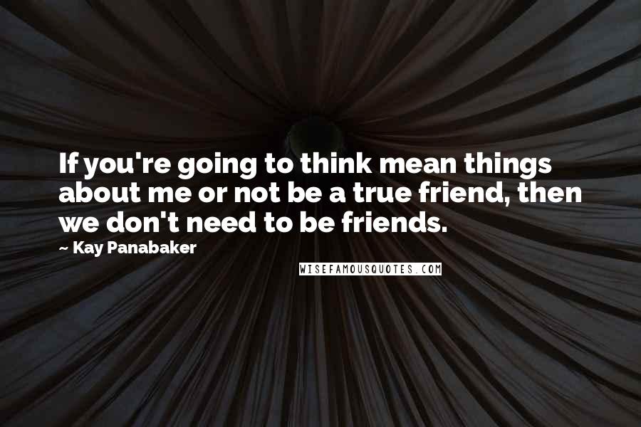 Kay Panabaker Quotes: If you're going to think mean things about me or not be a true friend, then we don't need to be friends.