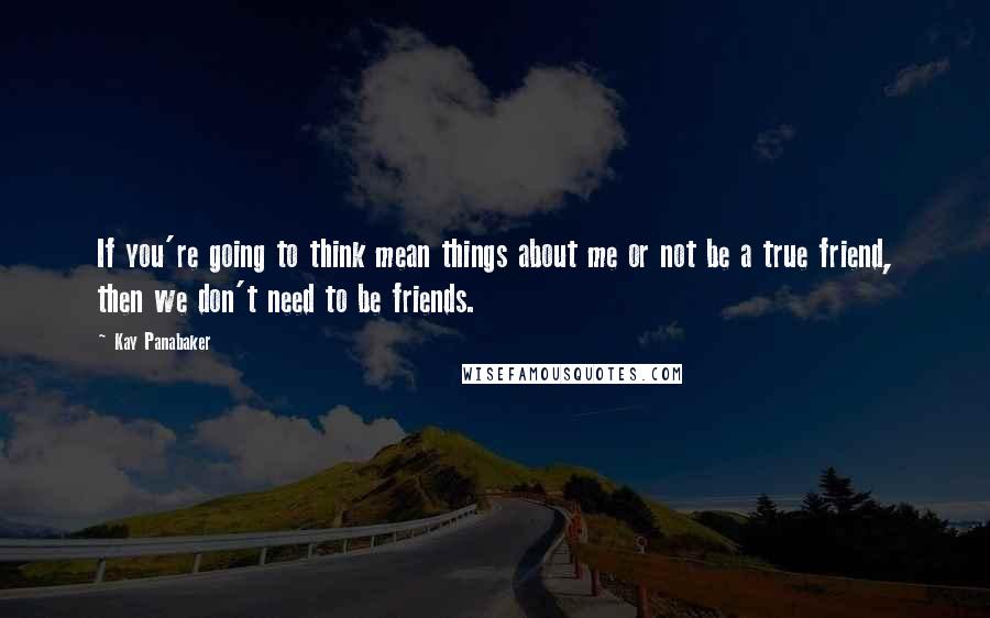 Kay Panabaker Quotes: If you're going to think mean things about me or not be a true friend, then we don't need to be friends.