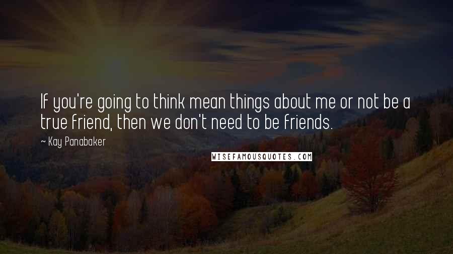 Kay Panabaker Quotes: If you're going to think mean things about me or not be a true friend, then we don't need to be friends.