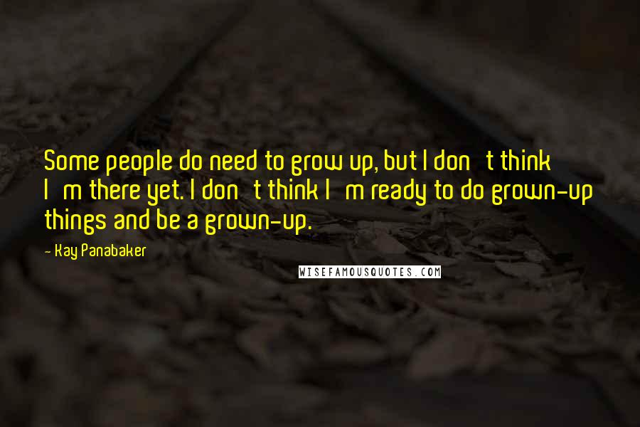 Kay Panabaker Quotes: Some people do need to grow up, but I don't think I'm there yet. I don't think I'm ready to do grown-up things and be a grown-up.