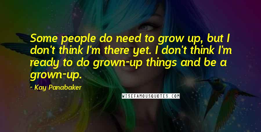 Kay Panabaker Quotes: Some people do need to grow up, but I don't think I'm there yet. I don't think I'm ready to do grown-up things and be a grown-up.