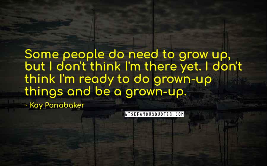 Kay Panabaker Quotes: Some people do need to grow up, but I don't think I'm there yet. I don't think I'm ready to do grown-up things and be a grown-up.