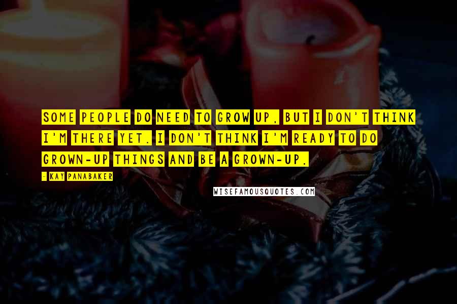 Kay Panabaker Quotes: Some people do need to grow up, but I don't think I'm there yet. I don't think I'm ready to do grown-up things and be a grown-up.