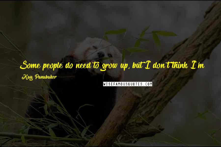 Kay Panabaker Quotes: Some people do need to grow up, but I don't think I'm there yet. I don't think I'm ready to do grown-up things and be a grown-up.