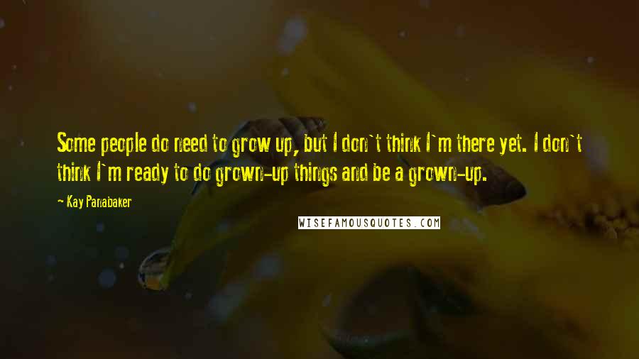 Kay Panabaker Quotes: Some people do need to grow up, but I don't think I'm there yet. I don't think I'm ready to do grown-up things and be a grown-up.