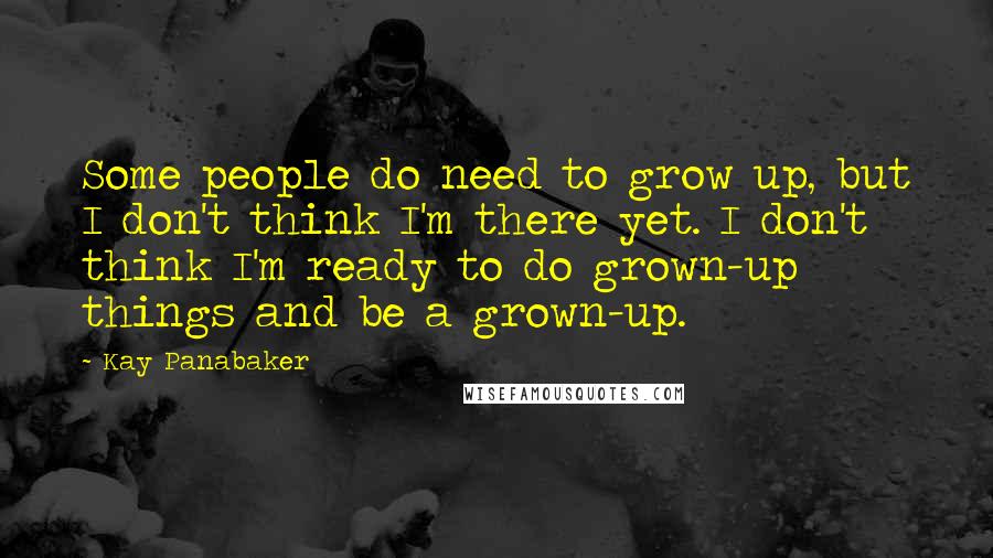 Kay Panabaker Quotes: Some people do need to grow up, but I don't think I'm there yet. I don't think I'm ready to do grown-up things and be a grown-up.