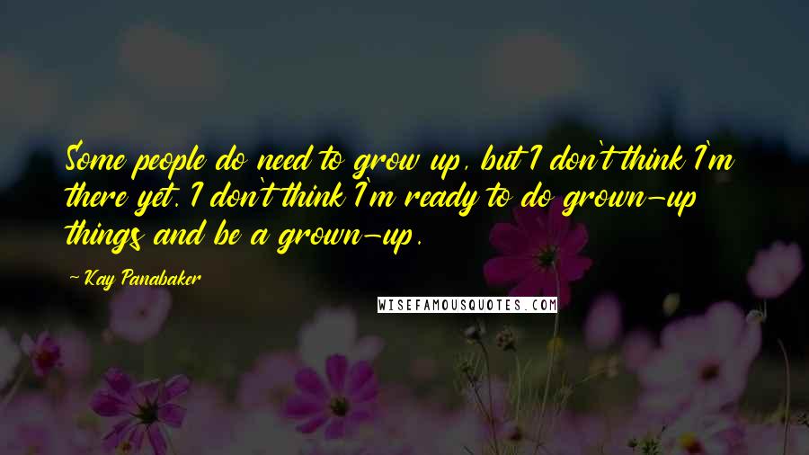 Kay Panabaker Quotes: Some people do need to grow up, but I don't think I'm there yet. I don't think I'm ready to do grown-up things and be a grown-up.