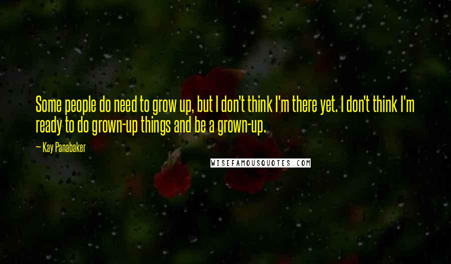 Kay Panabaker Quotes: Some people do need to grow up, but I don't think I'm there yet. I don't think I'm ready to do grown-up things and be a grown-up.