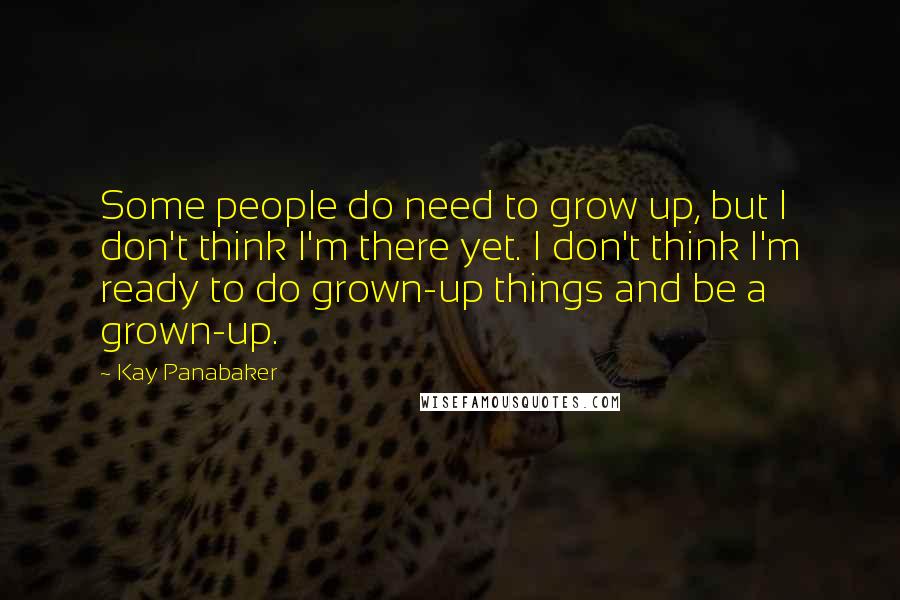 Kay Panabaker Quotes: Some people do need to grow up, but I don't think I'm there yet. I don't think I'm ready to do grown-up things and be a grown-up.