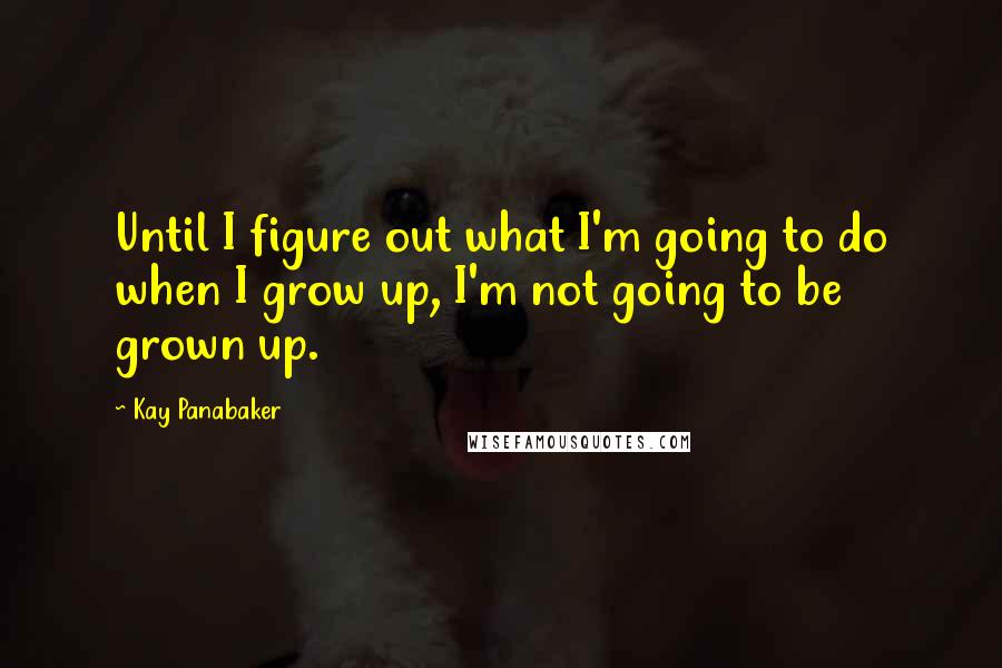Kay Panabaker Quotes: Until I figure out what I'm going to do when I grow up, I'm not going to be grown up.