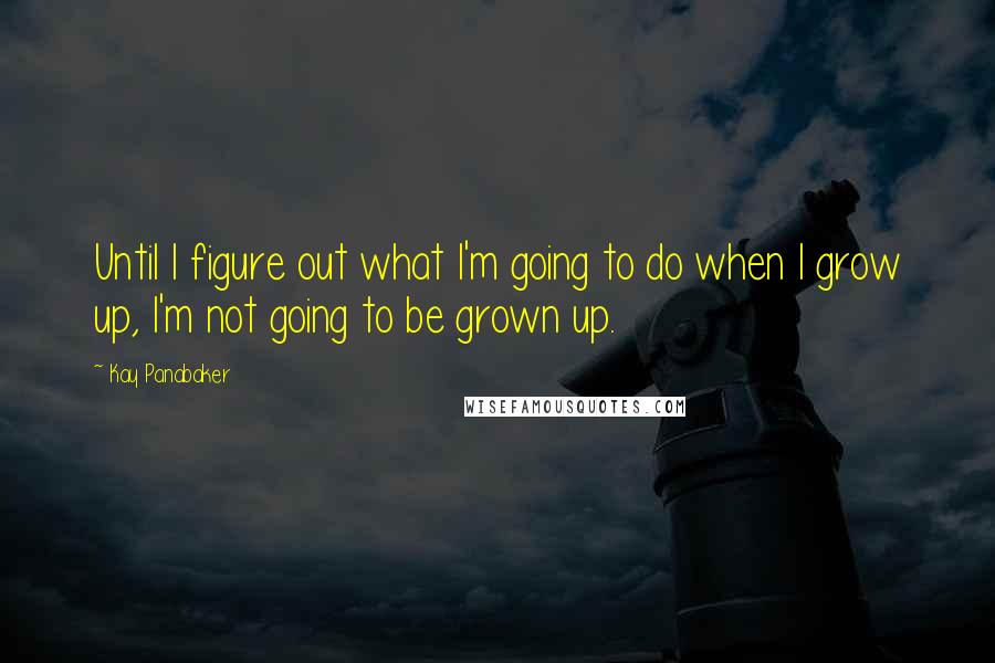 Kay Panabaker Quotes: Until I figure out what I'm going to do when I grow up, I'm not going to be grown up.