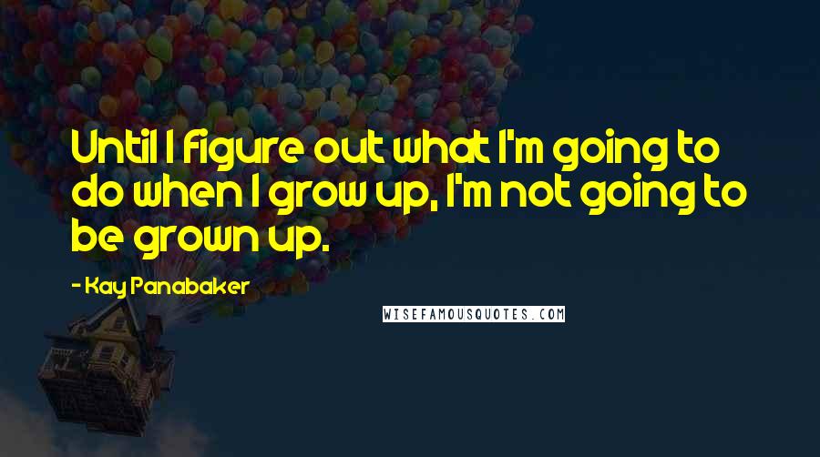 Kay Panabaker Quotes: Until I figure out what I'm going to do when I grow up, I'm not going to be grown up.