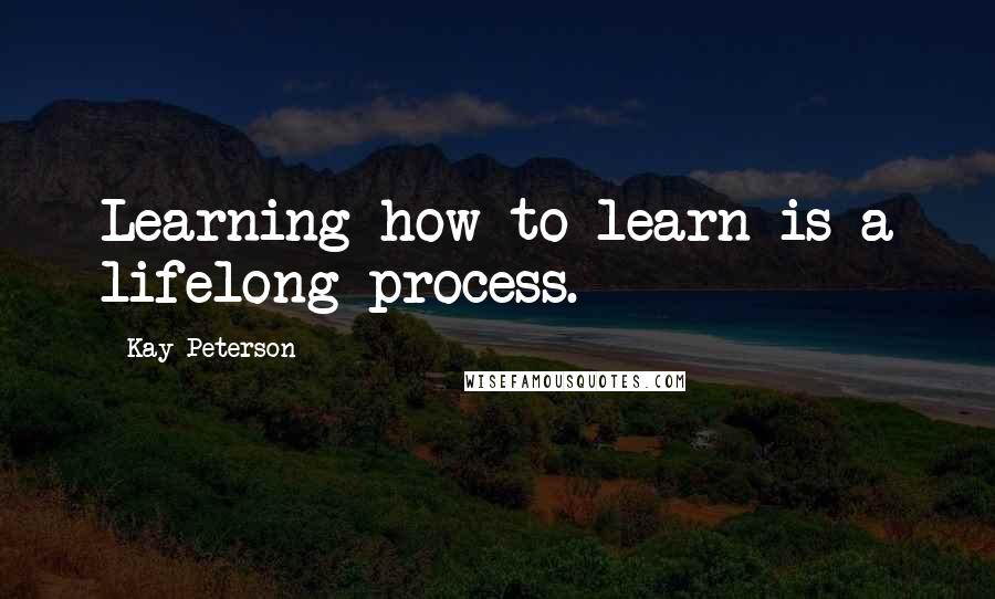 Kay Peterson Quotes: Learning how to learn is a lifelong process.