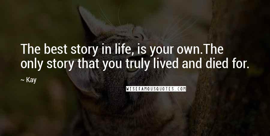 Kay Quotes: The best story in life, is your own.The only story that you truly lived and died for.