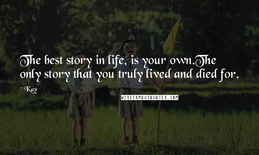 Kay Quotes: The best story in life, is your own.The only story that you truly lived and died for.