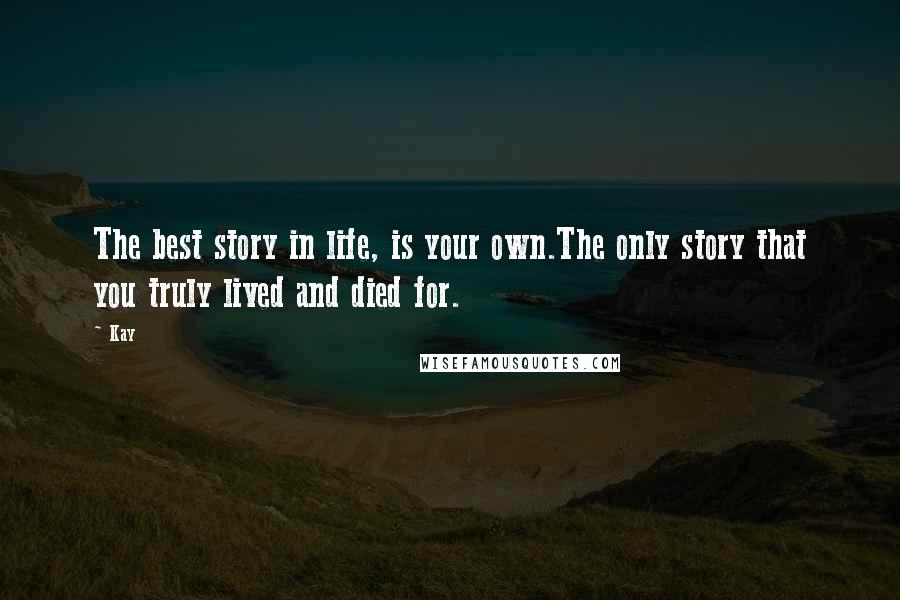 Kay Quotes: The best story in life, is your own.The only story that you truly lived and died for.