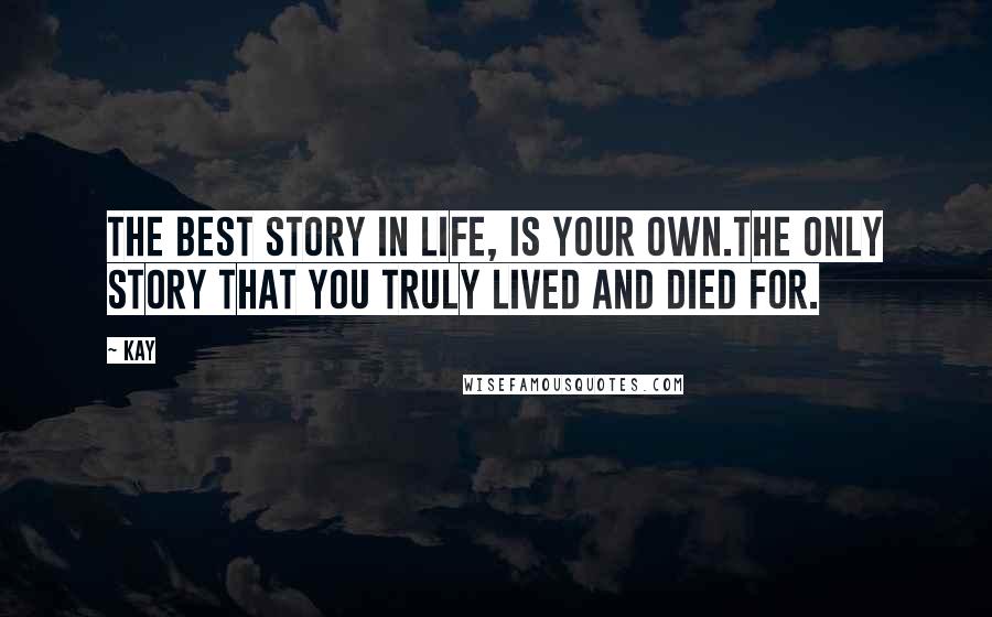 Kay Quotes: The best story in life, is your own.The only story that you truly lived and died for.