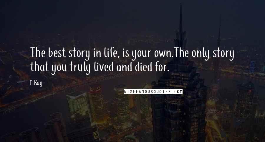 Kay Quotes: The best story in life, is your own.The only story that you truly lived and died for.