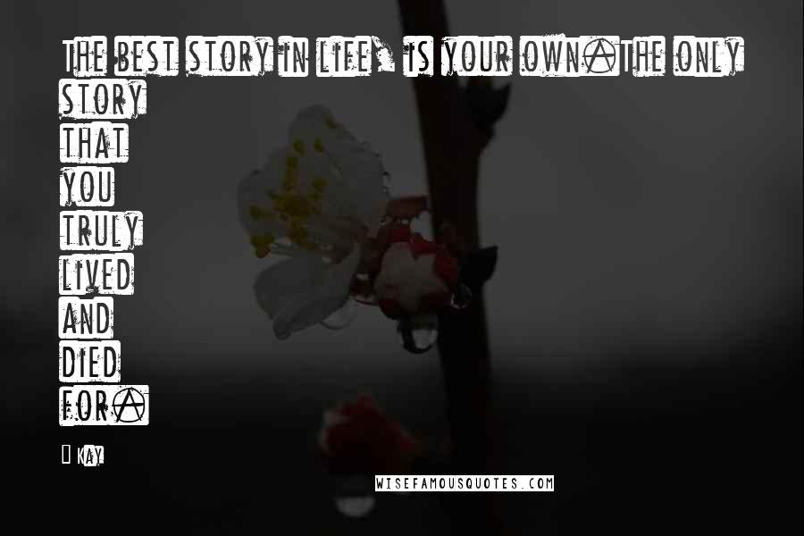 Kay Quotes: The best story in life, is your own.The only story that you truly lived and died for.