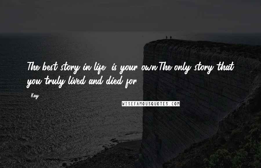 Kay Quotes: The best story in life, is your own.The only story that you truly lived and died for.
