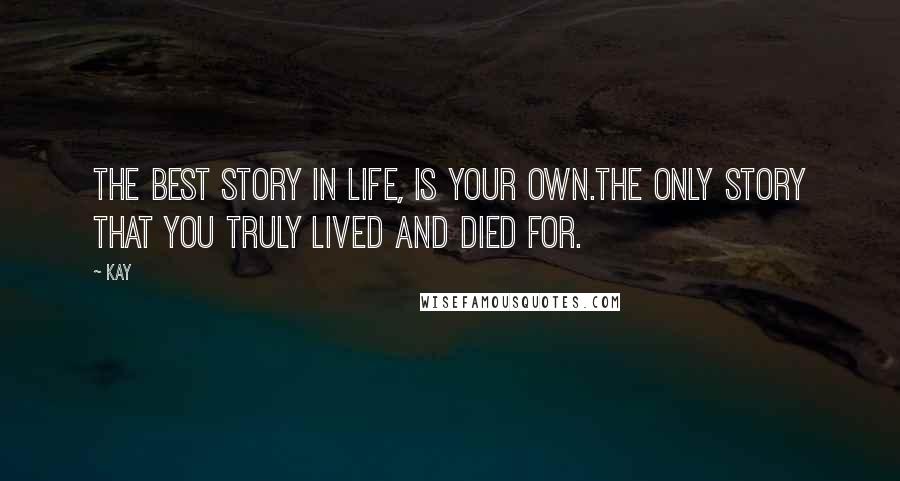 Kay Quotes: The best story in life, is your own.The only story that you truly lived and died for.
