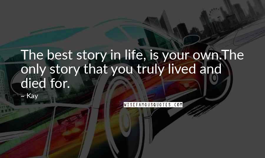 Kay Quotes: The best story in life, is your own.The only story that you truly lived and died for.