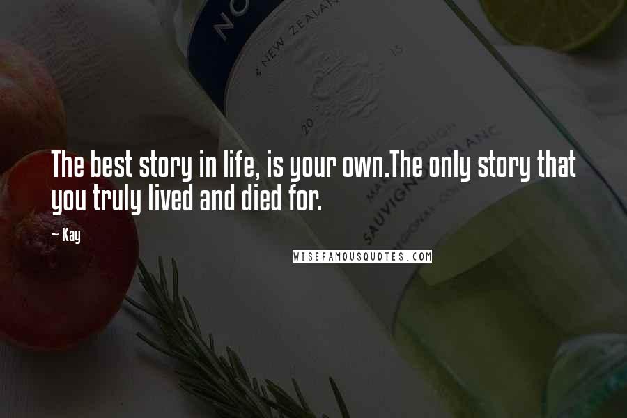 Kay Quotes: The best story in life, is your own.The only story that you truly lived and died for.
