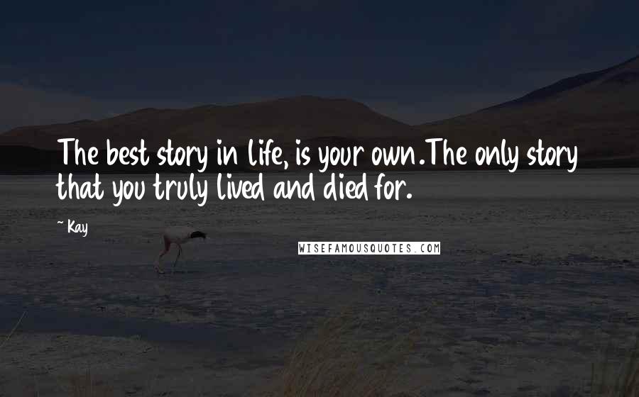Kay Quotes: The best story in life, is your own.The only story that you truly lived and died for.