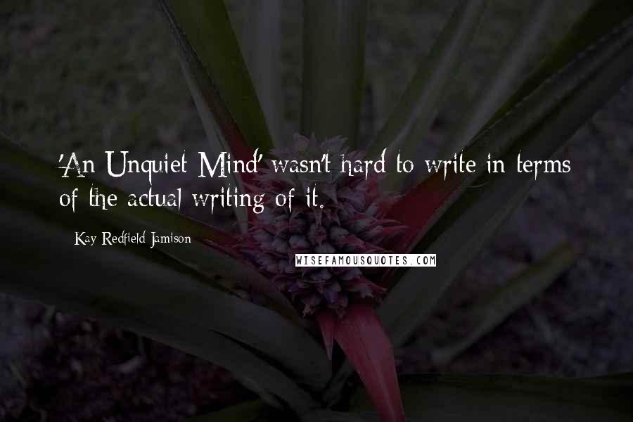 Kay Redfield Jamison Quotes: 'An Unquiet Mind' wasn't hard to write in terms of the actual writing of it.