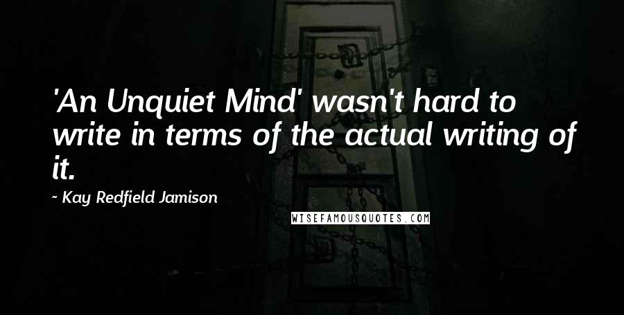 Kay Redfield Jamison Quotes: 'An Unquiet Mind' wasn't hard to write in terms of the actual writing of it.