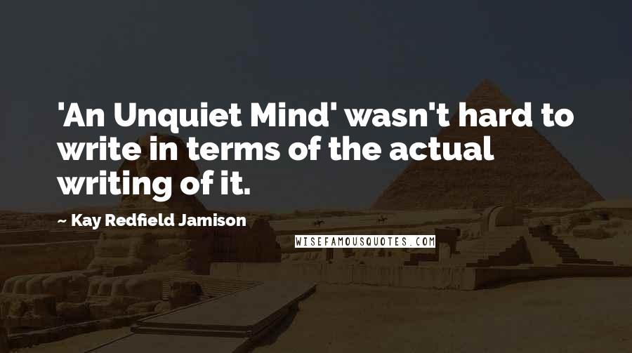 Kay Redfield Jamison Quotes: 'An Unquiet Mind' wasn't hard to write in terms of the actual writing of it.