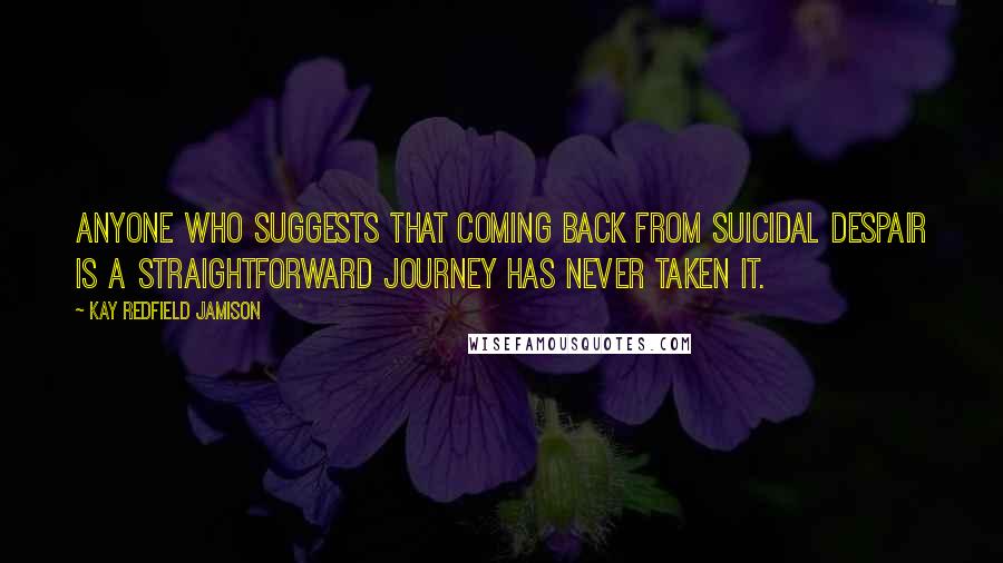 Kay Redfield Jamison Quotes: Anyone who suggests that coming back from suicidal despair is a straightforward journey has never taken it.