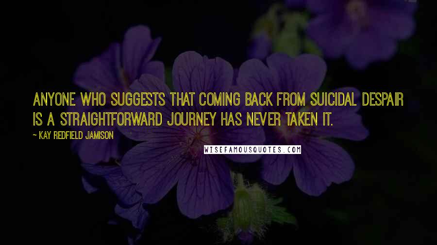 Kay Redfield Jamison Quotes: Anyone who suggests that coming back from suicidal despair is a straightforward journey has never taken it.