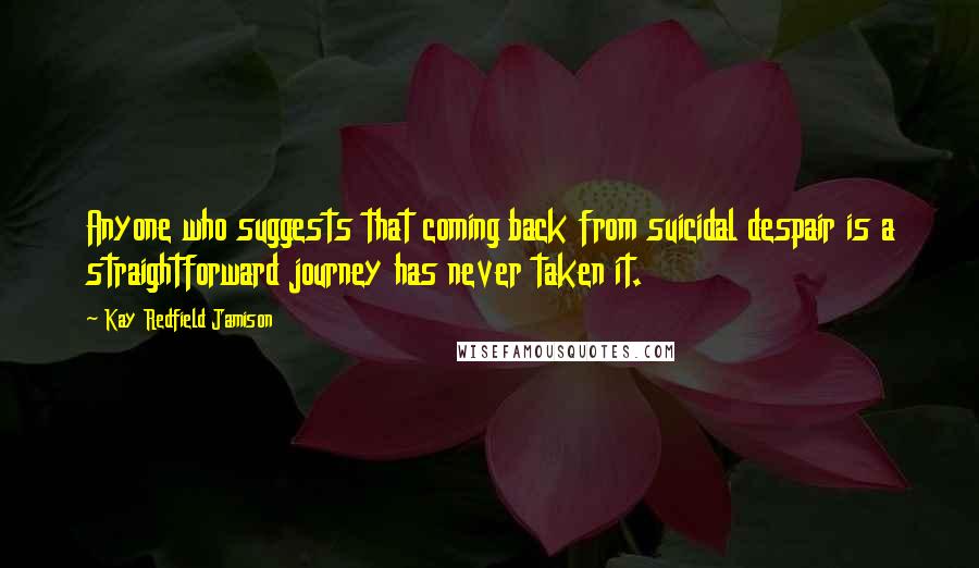 Kay Redfield Jamison Quotes: Anyone who suggests that coming back from suicidal despair is a straightforward journey has never taken it.