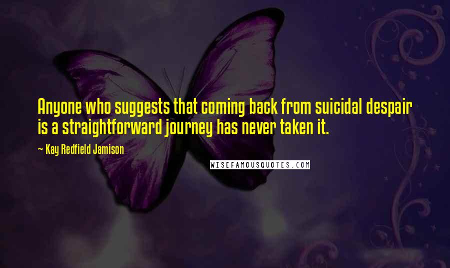 Kay Redfield Jamison Quotes: Anyone who suggests that coming back from suicidal despair is a straightforward journey has never taken it.