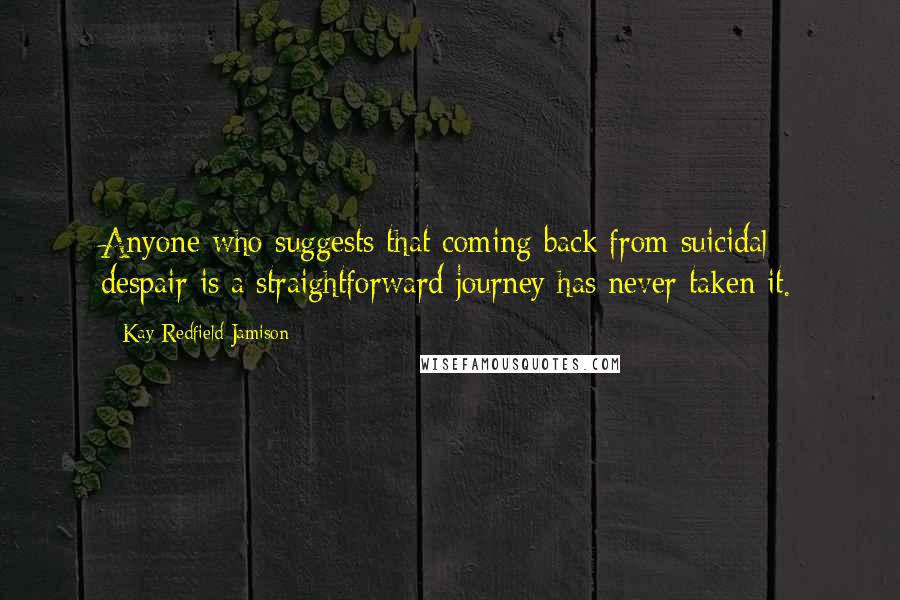 Kay Redfield Jamison Quotes: Anyone who suggests that coming back from suicidal despair is a straightforward journey has never taken it.