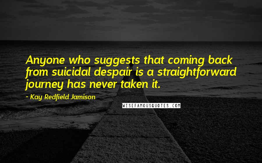 Kay Redfield Jamison Quotes: Anyone who suggests that coming back from suicidal despair is a straightforward journey has never taken it.