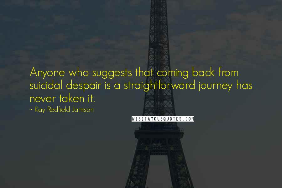 Kay Redfield Jamison Quotes: Anyone who suggests that coming back from suicidal despair is a straightforward journey has never taken it.