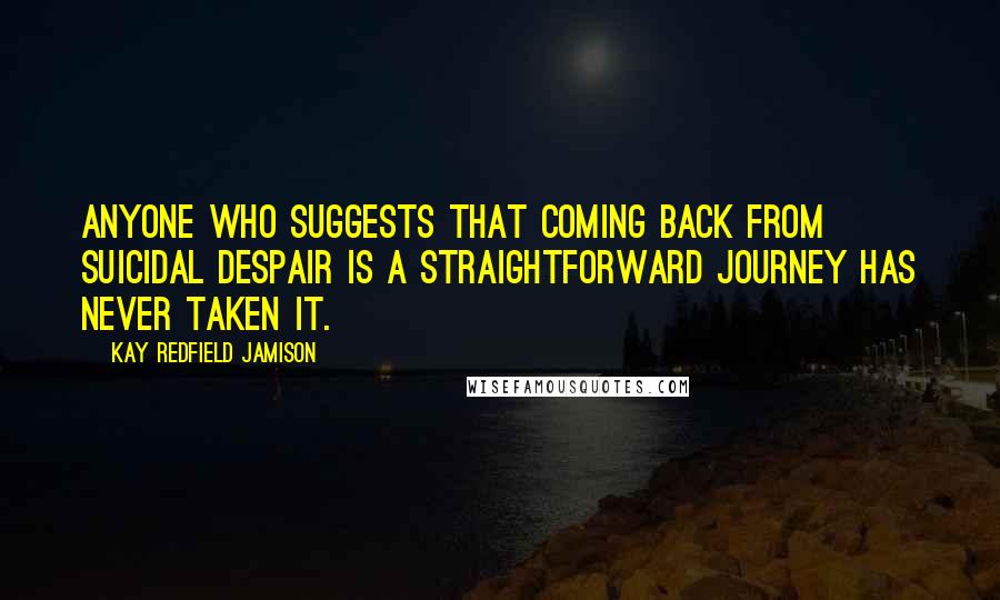 Kay Redfield Jamison Quotes: Anyone who suggests that coming back from suicidal despair is a straightforward journey has never taken it.