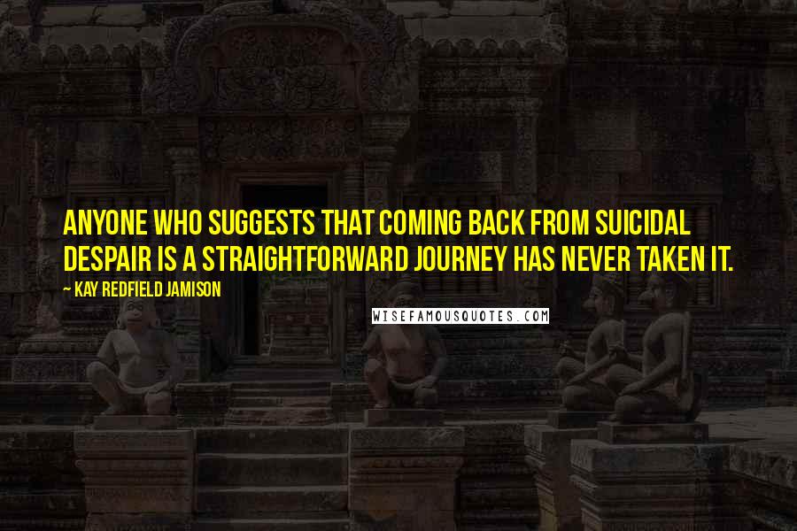 Kay Redfield Jamison Quotes: Anyone who suggests that coming back from suicidal despair is a straightforward journey has never taken it.