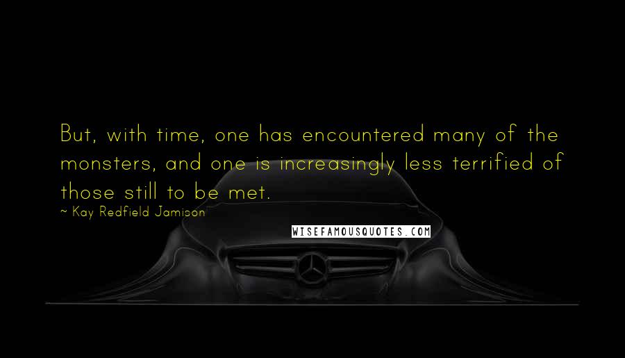 Kay Redfield Jamison Quotes: But, with time, one has encountered many of the monsters, and one is increasingly less terrified of those still to be met.