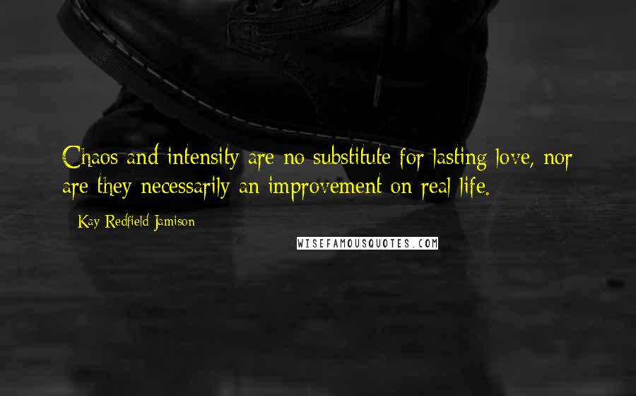 Kay Redfield Jamison Quotes: Chaos and intensity are no substitute for lasting love, nor are they necessarily an improvement on real life.