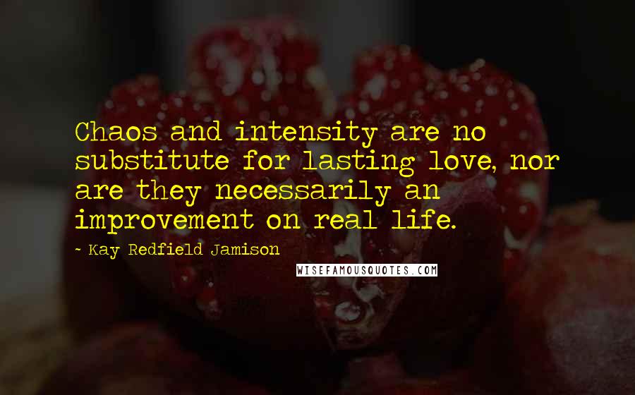 Kay Redfield Jamison Quotes: Chaos and intensity are no substitute for lasting love, nor are they necessarily an improvement on real life.