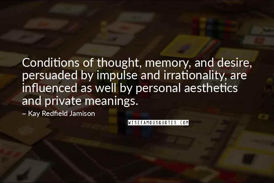 Kay Redfield Jamison Quotes: Conditions of thought, memory, and desire, persuaded by impulse and irrationality, are influenced as well by personal aesthetics and private meanings.