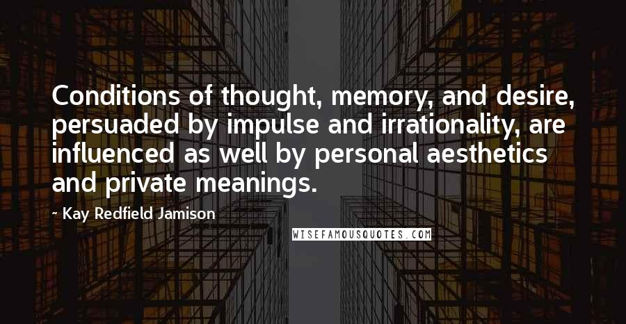 Kay Redfield Jamison Quotes: Conditions of thought, memory, and desire, persuaded by impulse and irrationality, are influenced as well by personal aesthetics and private meanings.