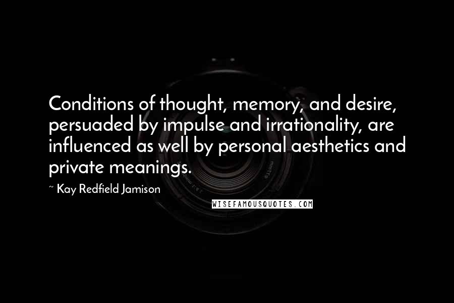 Kay Redfield Jamison Quotes: Conditions of thought, memory, and desire, persuaded by impulse and irrationality, are influenced as well by personal aesthetics and private meanings.