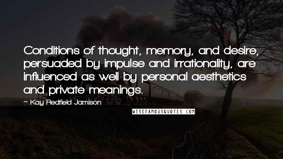 Kay Redfield Jamison Quotes: Conditions of thought, memory, and desire, persuaded by impulse and irrationality, are influenced as well by personal aesthetics and private meanings.