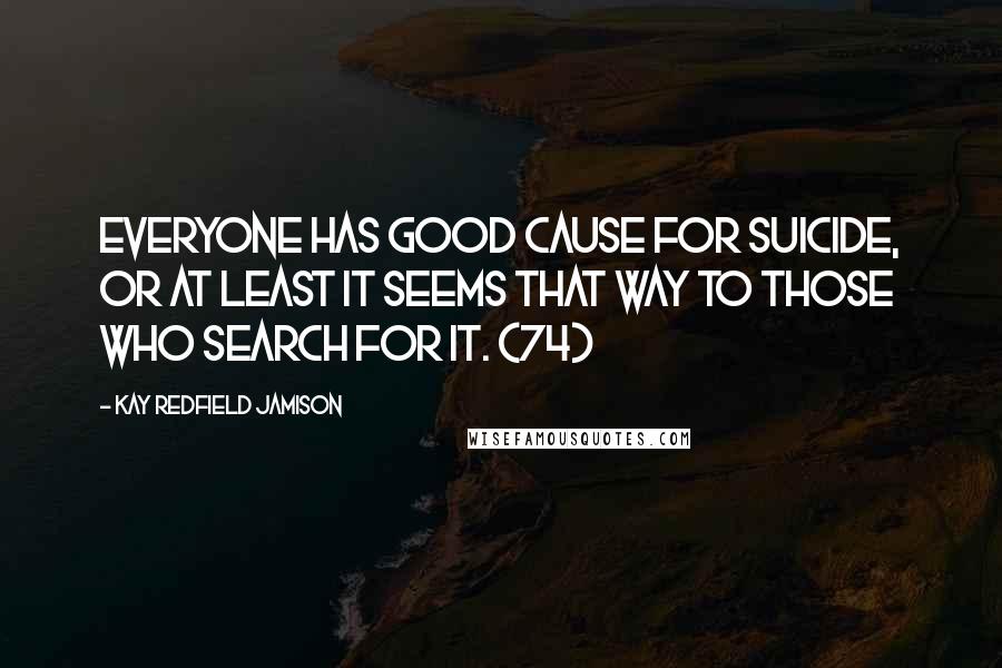 Kay Redfield Jamison Quotes: Everyone has good cause for suicide, or at least it seems that way to those who search for it. (74)