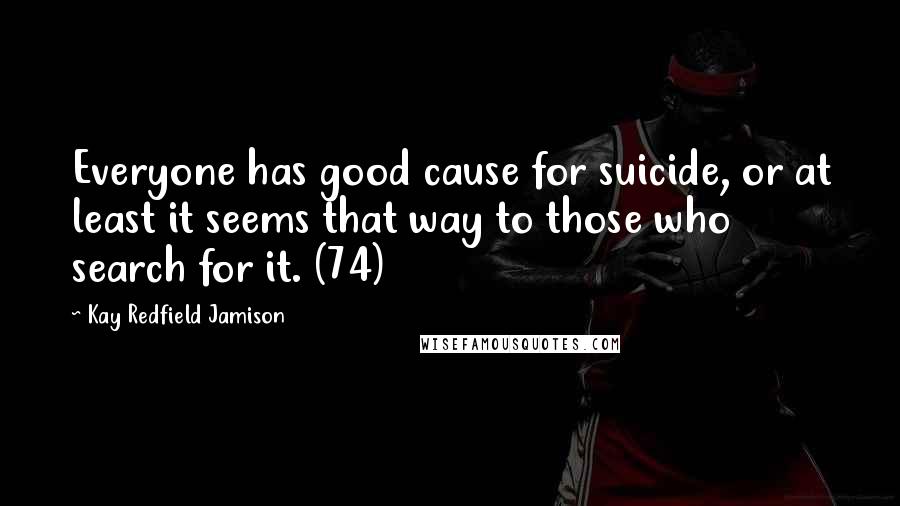 Kay Redfield Jamison Quotes: Everyone has good cause for suicide, or at least it seems that way to those who search for it. (74)