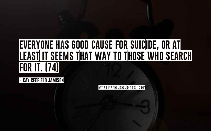 Kay Redfield Jamison Quotes: Everyone has good cause for suicide, or at least it seems that way to those who search for it. (74)